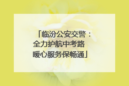 临汾公安交警：全力护航中考路 暖心服务保畅通