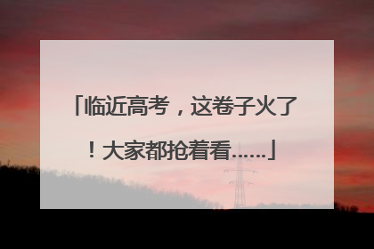 临近高考，这卷子火了！大家都抢着看……