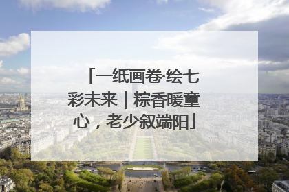 一纸画卷·绘七彩未来｜粽香暖童心，老少叙端阳