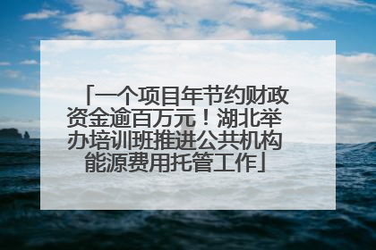 一个项目年节约财政资金逾百万元！湖北举办培训班推进公共机构能源费用托管工作