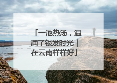 一池热汤，温润了银发时光｜在云南样样好