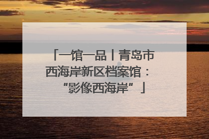 一馆一品丨青岛市西海岸新区档案馆：“影像西海岸”