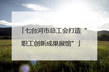 七台河市总工会打造“职工创新成果展馆”