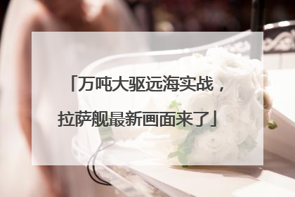 万吨大驱远海实战，拉萨舰最新画面来了