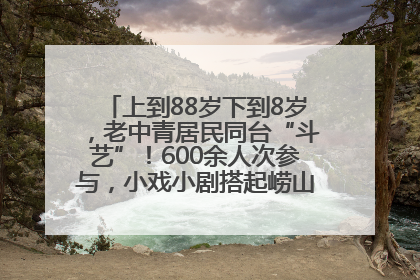 上到88岁下到8岁，老中青居民同台“斗艺”！600余人次参与，小戏小剧搭起崂山群众大舞台
