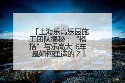 上海乐高乐园施工团队揭秘：“搭搭”与乐高大飞车是如何建造的？