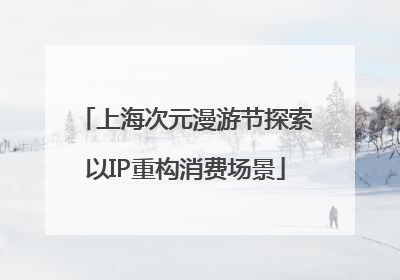 上海次元漫游节探索以IP重构消费场景