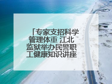 专家支招科学管理体重 江北监狱举办民警职工健康知识讲座“爱警暖警”