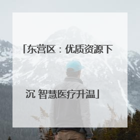 东营区：优质资源下沉 智慧医疗升温