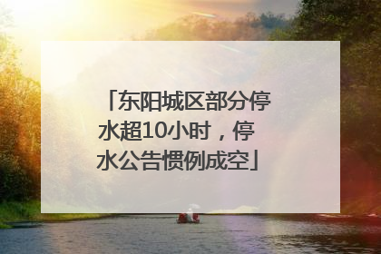 东阳城区部分停水超10小时，停水公告惯例成空