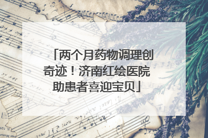 两个月药物调理创奇迹！济南红绘医院助患者喜迎宝贝