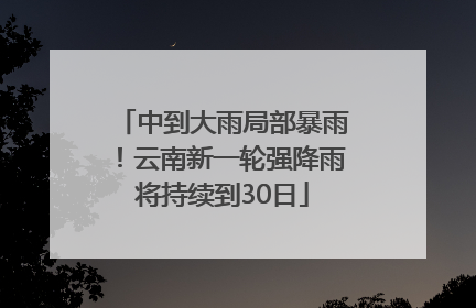 中到大雨局部暴雨！云南新一轮强降雨将持续到30日