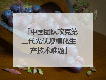 中国团队攻克第三代光伏规模化生产技术难题