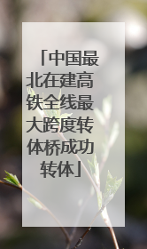 中国最北在建高铁全线最大跨度转体桥成功转体