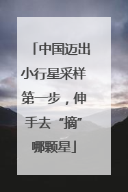 中国迈出小行星采样第一步，伸手去“摘”哪颗星