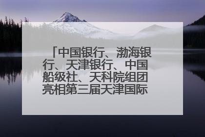 中国银行、渤海银行、天津银行、中国船级社、天科院组团亮相第三届天津国际航运展 输出航运服务“中国方案”