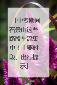 中考期间石景山这些路段车流集中！主要时段、出行提示