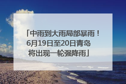 中雨到大雨局部暴雨！6月19日至20日青岛将出现一轮强降雨