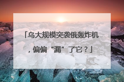 乌大规模突袭俄轰炸机，偏偏“漏”了它？