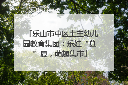 乐山市中区土主幼儿园教育集团：乐娃“葚”夏，萌趣集市