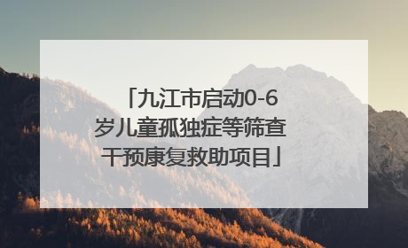 九江市启动0-6岁儿童孤独症等筛查干预康复救助项目