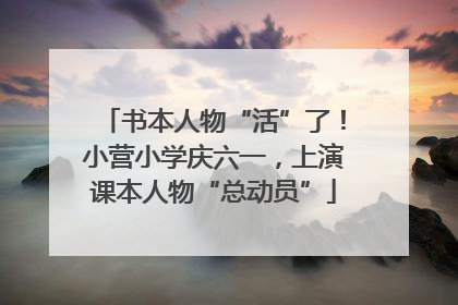 书本人物“活”了！小营小学庆六一，上演课本人物“总动员”