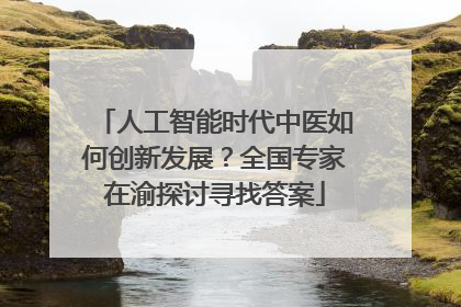 人工智能时代中医如何创新发展？全国专家在渝探讨寻找答案