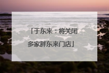 于东来：将关闭多家胖东来门店