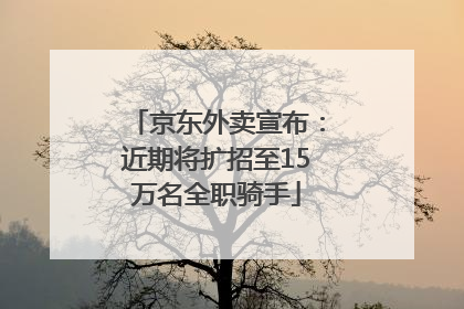 京东外卖宣布：近期将扩招至15万名全职骑手