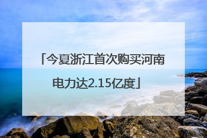 今夏浙江首次购买河南电力达2.15亿度
