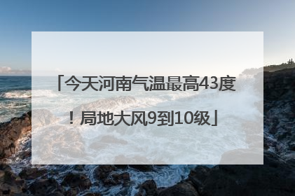 今天河南气温最高43度！局地大风9到10级
