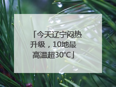 今天辽宁闷热升级，10地最高温超30℃