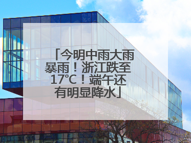 今明中雨大雨暴雨！浙江跌至17℃！端午还有明显降水