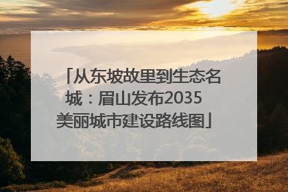 从东坡故里到生态名城：眉山发布2035美丽城市建设路线图