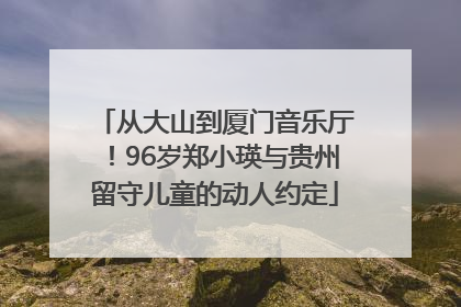 从大山到厦门音乐厅！96岁郑小瑛与贵州留守儿童的动人约定
