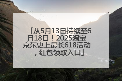 从5月13日持续至6月18日！2025淘宝京东史上最长618活动，红包领取入口
