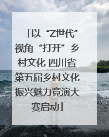 以“Z世代”视角“打开”乡村文化 四川省第五届乡村文化振兴魅力竞演大赛启动