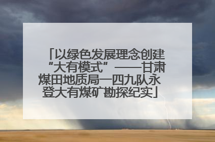 以绿色发展理念创建“大有模式”——甘肃煤田地质局一四九队永登大有煤矿勘探纪实