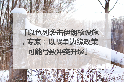 以色列袭击伊朗核设施，专家：以战争边缘政策可能导致冲突升级
