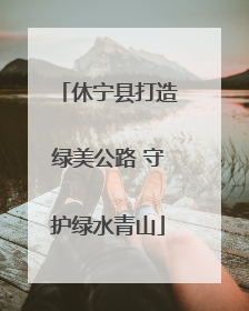 休宁县打造绿美公路 守护绿水青山