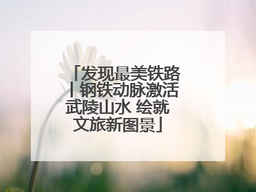 发现最美铁路丨钢铁动脉激活武陵山水 绘就文旅新图景