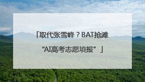 取代张雪峰？BAT抢滩“AI高考志愿填报”