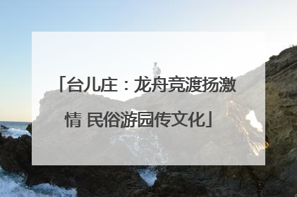 台儿庄：龙舟竞渡扬激情 民俗游园传文化