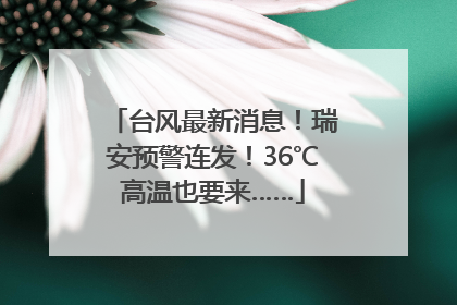 台风最新消息！瑞安预警连发！36℃高温也要来……