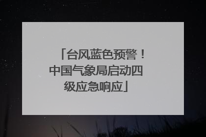 台风蓝色预警！中国气象局启动四级应急响应