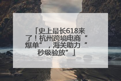 史上最长618来了！杭州跨境电商“爆单”，海关助力“秒级验放”