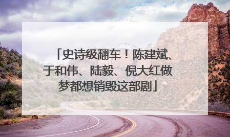 史诗级翻车！陈建斌、于和伟、陆毅、倪大红做梦都想销毁这部剧