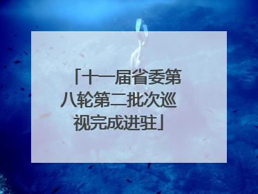 十一届省委第八轮第二批次巡视完成进驻