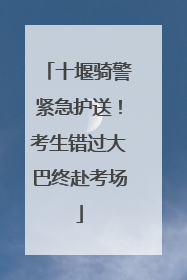 十堰骑警紧急护送！考生错过大巴终赴考场