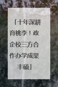 十年深耕育桃李！政企校三方合作办学成果丰硕